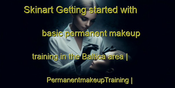 Skinart Getting started with basic permanent makeup training in the Baltica area | PermanentmakeupTraining | PermanentmakeupClasses | SkinartTraining-Turkey